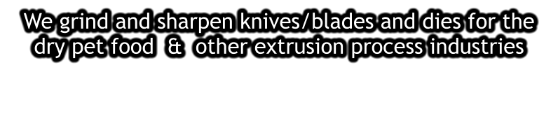 We grind and sharpen knives/blades and dies for the dry pet food  &  other extrusion process industries