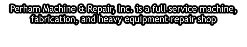 Perham Machine & Repair, Inc. is a full service machine, fabrication, and heavy equipment repair shop
