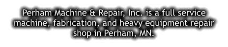 Perham Machine & Repair, Inc. is a full service machine, fabrication, and heavy equipment repair shop in Perham, MN.